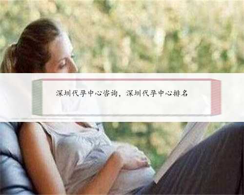 深圳代孕中心咨询，深圳代孕中心排名