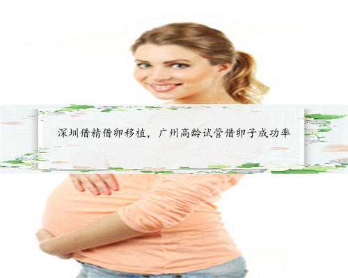 深圳借精借卵移植，广州高龄试管借卵子成功率