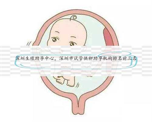 深圳生殖助孕中心，深圳市试管供卵助孕机构排名前三名