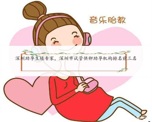 深圳助孕生殖专家，深圳市试管供卵助孕机构排名前