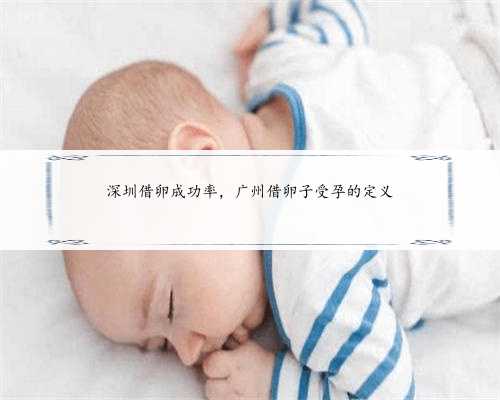 深圳借卵成功率，广州借卵子受孕的定义